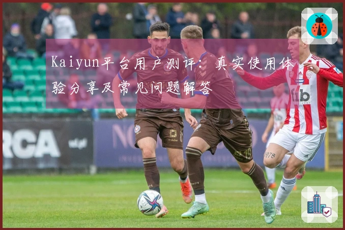 Kaiyun平台用户测评：真实使用体验分享及常见问题解答