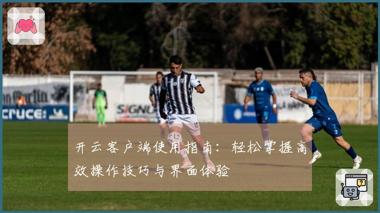 开云客户端使用指南：轻松掌握高效操作技巧与界面体验