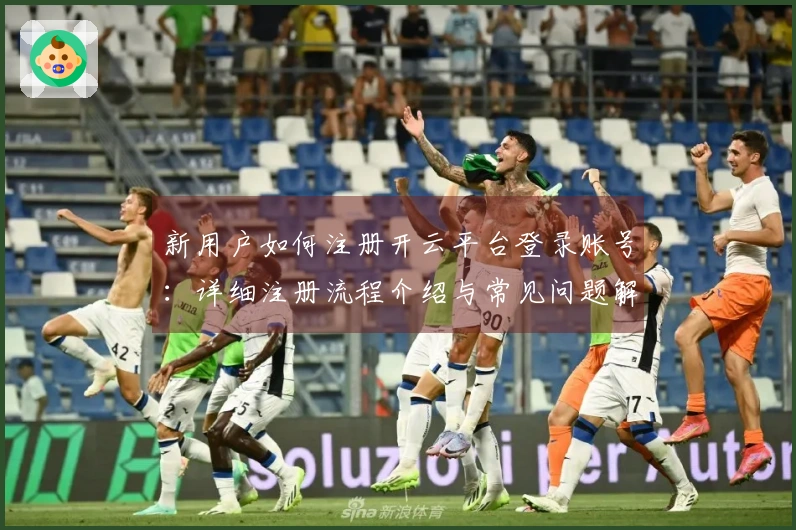 新用户如何注册开云平台登录账号：详细注册流程介绍与常见问题解答