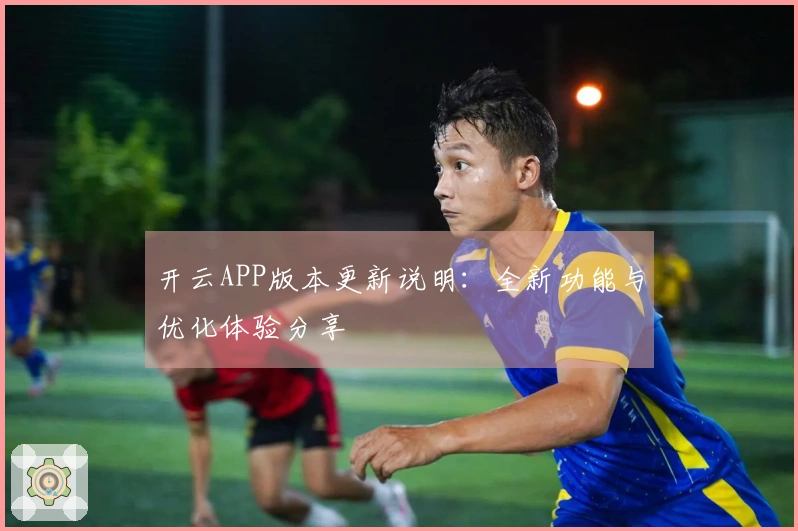 开云APP版本更新说明：全新功能与优化体验分享