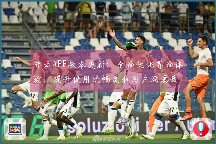 开云APP版本更新：全面优化界面体验，提升使用流畅度和用户满意度