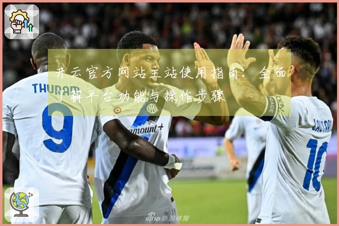 开云官方网站主站使用指南：全面了解平台功能与操作步骤