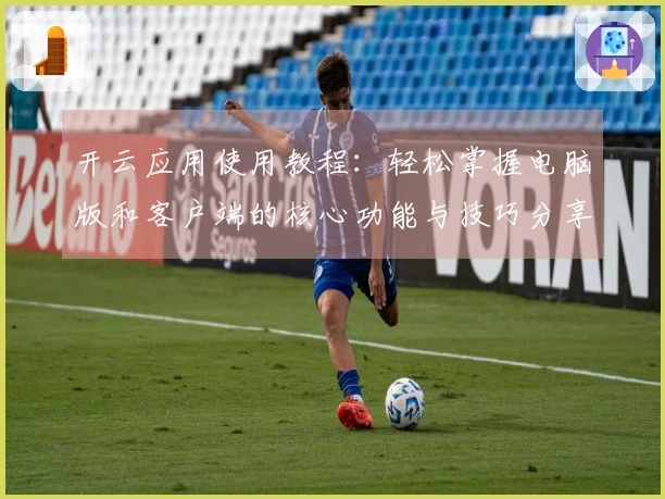 开云应用使用教程：轻松掌握电脑版和客户端的核心功能与技巧分享