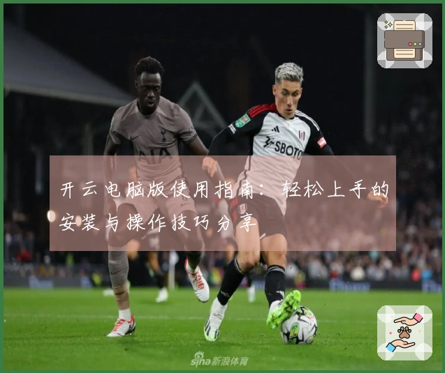开云电脑版使用指南:轻松上手的安装与操作技巧分享