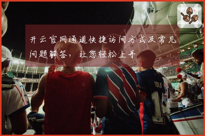 开云官网通道快捷访问方式及常见问题解答，让您轻松上手