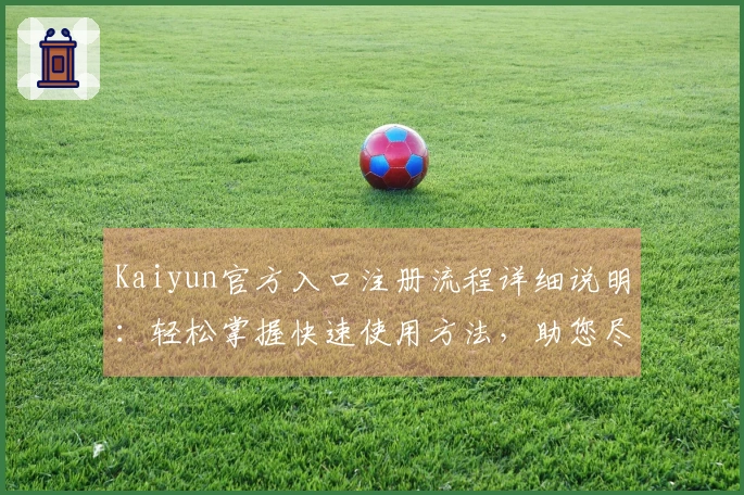 Kaiyun官方入口注册流程详细说明：轻松掌握快速使用方法，助您尽享全方位服务体验