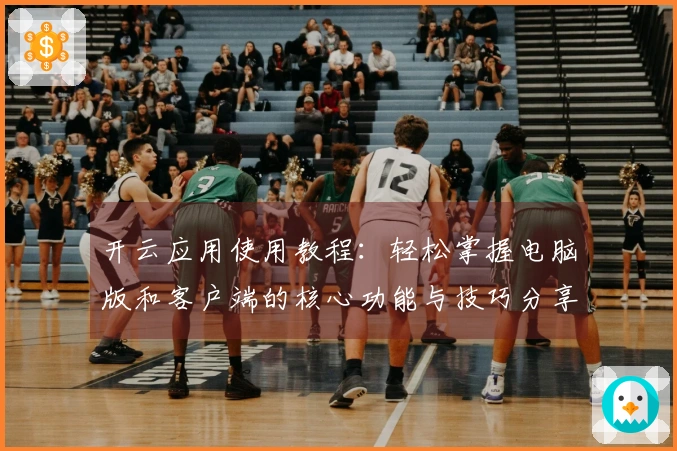 开云应用使用教程：轻松掌握电脑版和客户端的核心功能与技巧分享