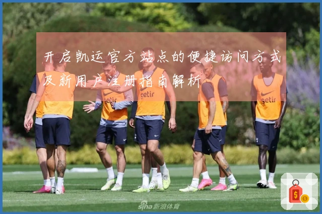 开启凯运官方站点的便捷访问方式及新用户注册指南解析