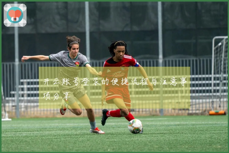 开云账号登录的便捷流程与注意事项分享