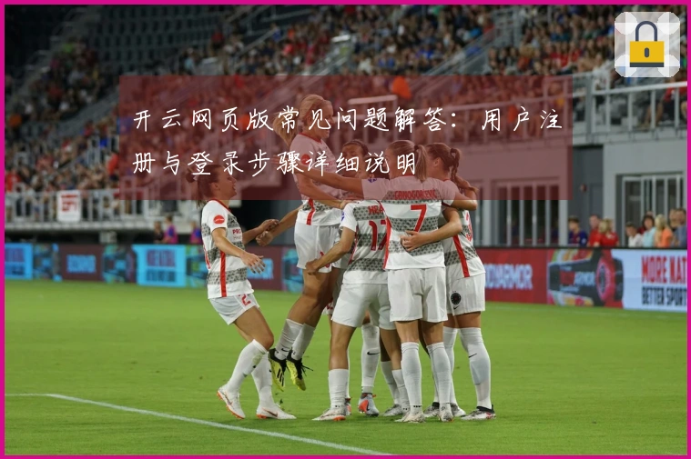开云网页版常见问题解答：用户注册与登录步骤详细说明