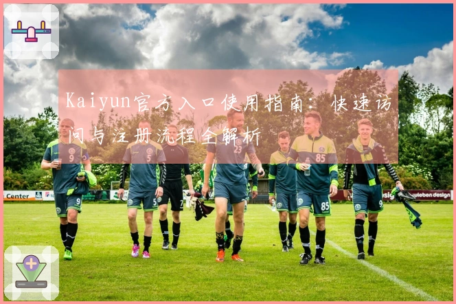 Kaiyun官方入口使用指南：快速访问与注册流程全解析