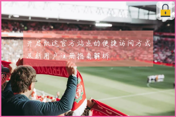 开启凯运官方站点的便捷访问方式及新用户注册指南解析