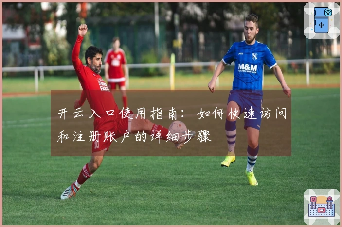 开云入口使用指南：如何快速访问和注册账户的详细步骤