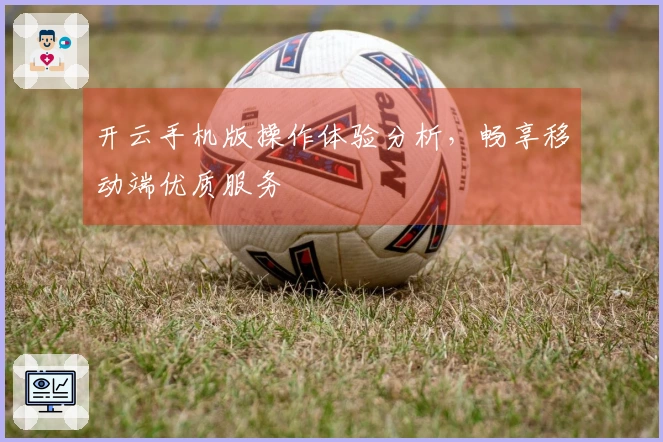 开云手机版操作体验分析，畅享移动端优质服务