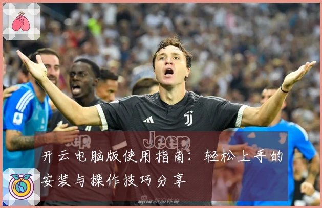 开云电脑版使用指南：轻松上手的安装与操作技巧分享