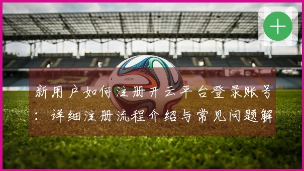 新用户如何注册开云平台登录账号：详细注册流程介绍与常见问题解答