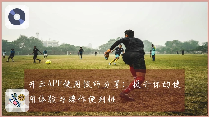 开云APP使用技巧分享：提升你的使用体验与操作便利性