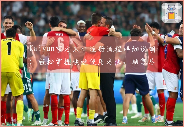 Kaiyun官方入口注册流程详细说明：轻松掌握快速使用方法，助您尽享全方位服务体验