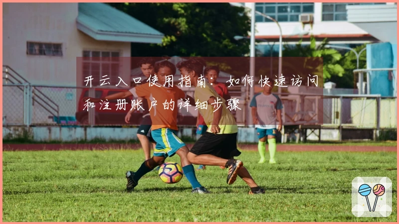 开云入口使用指南：如何快速访问和注册账户的详细步骤