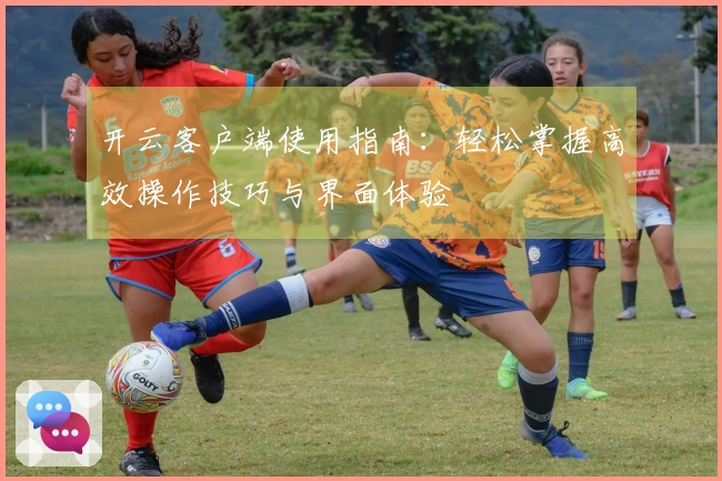 开云客户端使用指南：轻松掌握高效操作技巧与界面体验