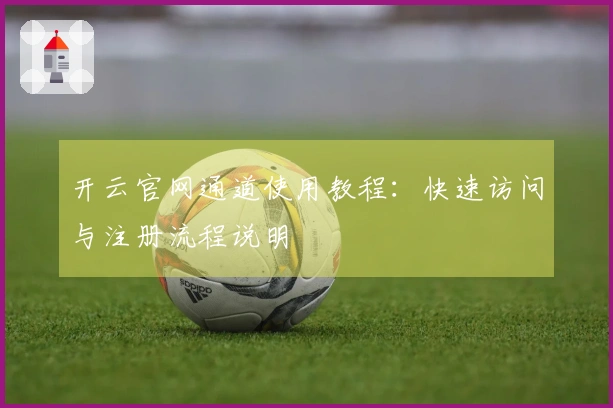 开云官网通道使用教程：快速访问与注册流程说明
