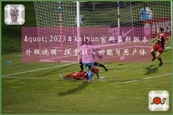 "2023年kaiyun官网最新版本升级说明- 探索核心功能与用户体验新亮点"