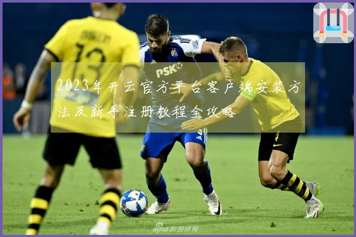 2023年开云官方平台客户端安装方法及新手注册教程全攻略