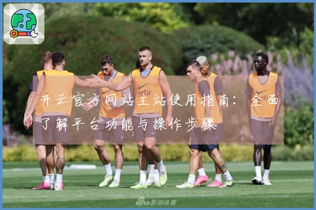 开云官方网站主站使用指南:全面了解平台功能与操作步骤